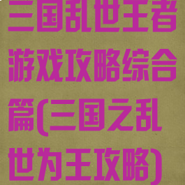 三国乱世王者游戏攻略综合篇(三国之乱世为王攻略)