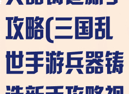 三国乱世手游兵器铸造新手攻略(三国乱世手游兵器铸造新手攻略视频)