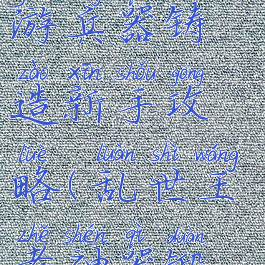 三国乱世手游兵器铸造新手攻略(乱世王者神器锻造攻略)