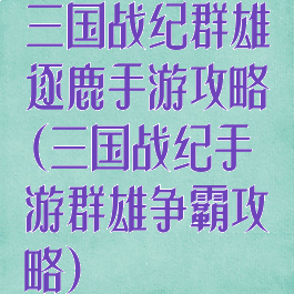 三国战纪群雄逐鹿手游攻略(三国战纪手游群雄争霸攻略)