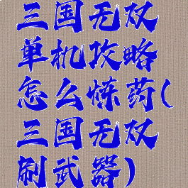 三国无双单机攻略怎么炼药(三国无双刷武器)