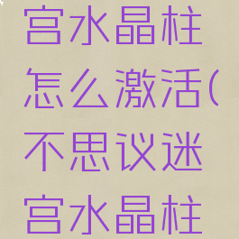 不思议迷宫水晶柱怎么激活(不思议迷宫水晶柱怎样激活)