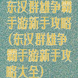 东汉群雄争霸手游新手攻略(东汉群雄争霸手游新手攻略大全)