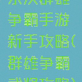 东汉群雄争霸手游新手攻略(群雄争霸武将攻略)