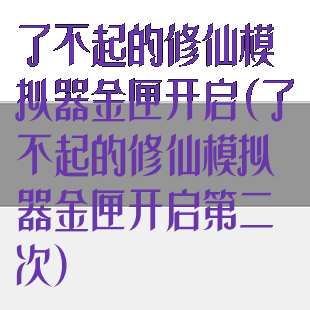 了不起的修仙模拟器金匣开启(了不起的修仙模拟器金匣开启第二次)