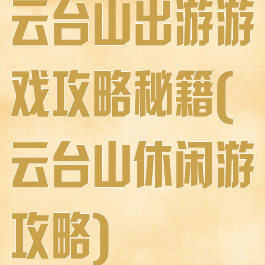 云台山出游游戏攻略秘籍(云台山休闲游攻略)