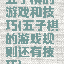 五子棋的游戏和技巧(五子棋的游戏规则还有技巧)