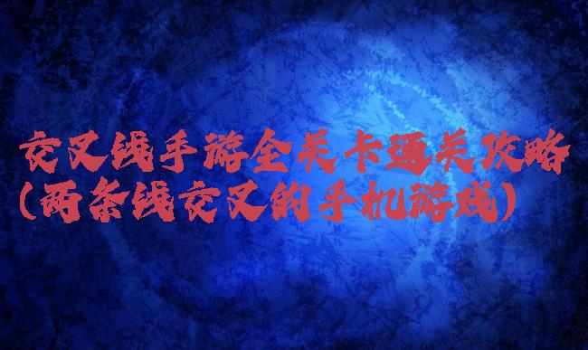 交叉线手游全关卡通关攻略(两条线交叉的手机游戏)