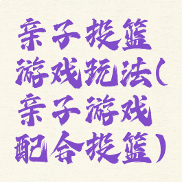 亲子投篮游戏玩法(亲子游戏配合投篮)