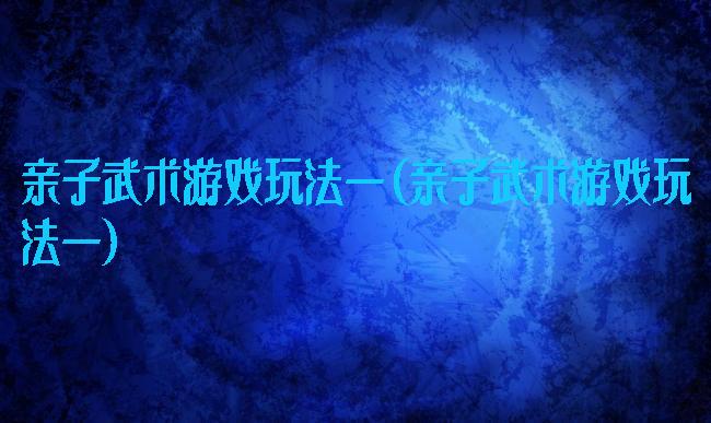 亲子武术游戏玩法一(亲子武术游戏玩法一)