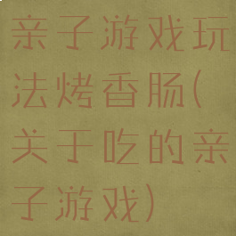 亲子游戏玩法烤香肠(关于吃的亲子游戏)