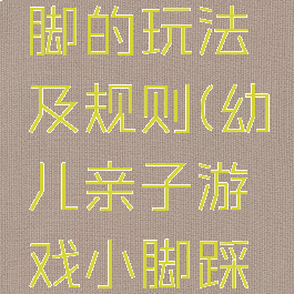 亲子游戏小脚踩大脚的玩法及规则(幼儿亲子游戏小脚踩大脚的游戏规则)