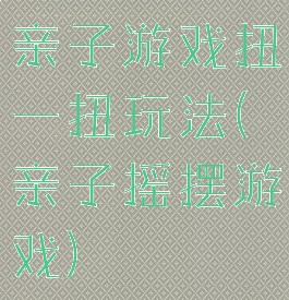 亲子游戏扭一扭玩法(亲子摇摆游戏)