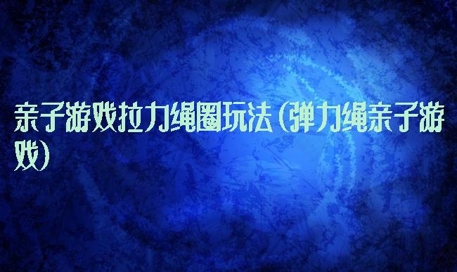 亲子游戏拉力绳圈玩法(弹力绳亲子游戏)