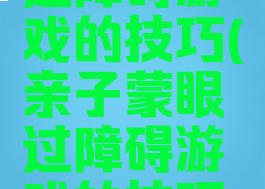 亲子蒙眼过障碍游戏的技巧(亲子蒙眼过障碍游戏的技巧有哪些)