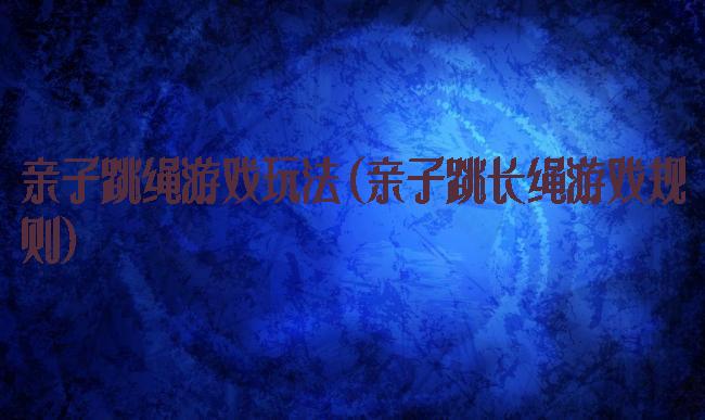 亲子跳绳游戏玩法(亲子跳长绳游戏规则)