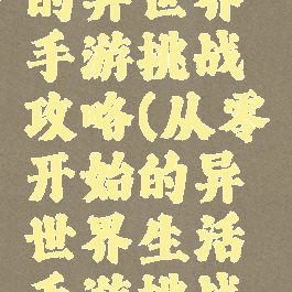 从零开始的异世界手游挑战攻略(从零开始的异世界生活手游挑战攻略)