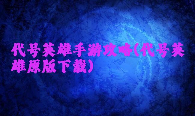 代号英雄手游攻略(代号英雄原版下载)