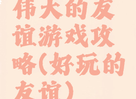 伟大的友谊游戏攻略(好玩的友谊)
