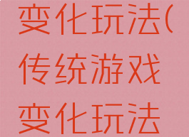 传统游戏变化玩法(传统游戏变化玩法教案)