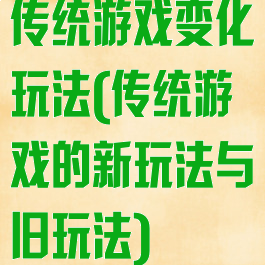 传统游戏变化玩法(传统游戏的新玩法与旧玩法)
