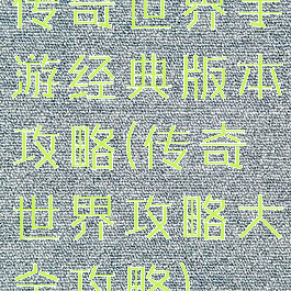 传奇世界手游经典版本攻略(传奇世界攻略大全攻略)