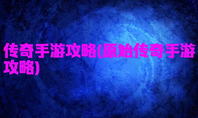 传奇手游攻略(原始传奇手游攻略)