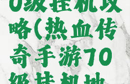 传奇手游70级挂机攻略(热血传奇手游70级挂机地方)