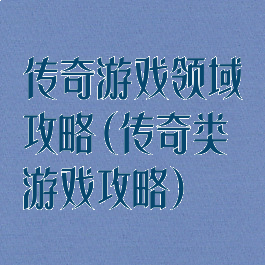 传奇游戏领域攻略(传奇类游戏攻略)