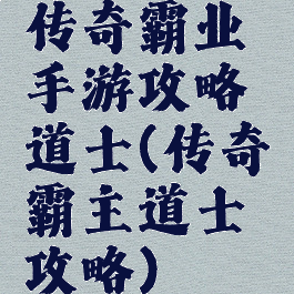 传奇霸业手游攻略道士(传奇霸主道士攻略)