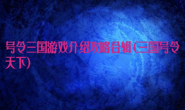 号令三国游戏介绍攻略合辑(三国号令天下)