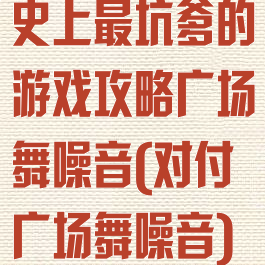 史上最坑爹的游戏攻略广场舞噪音(对付广场舞噪音)