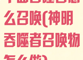 千面吞噬者怎么召唤(神明吞噬者召唤物怎么做)