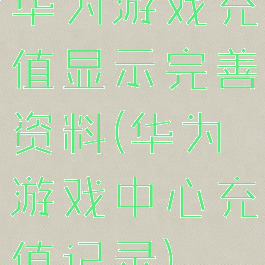 华为游戏充值显示完善资料(华为游戏中心充值记录)