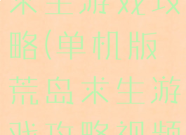单机版荒岛求生游戏攻略(单机版荒岛求生游戏攻略视频)