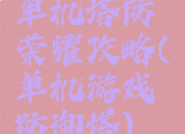 单机塔防荣耀攻略(单机游戏防御塔)