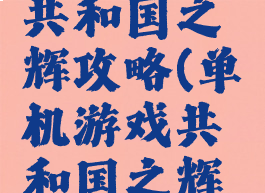 单机游戏共和国之辉攻略(单机游戏共和国之辉攻略大全)