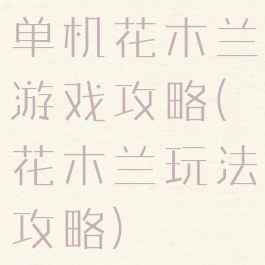 单机花木兰游戏攻略(花木兰玩法攻略)