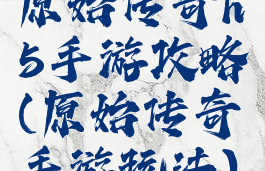 原始传奇h5手游攻略(原始传奇手游玩法)