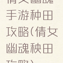 倩女幽魂手游种田攻略(倩女幽魂秧田攻略)