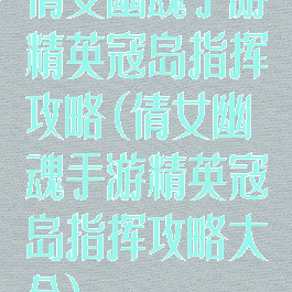 倩女幽魂手游精英寇岛指挥攻略(倩女幽魂手游精英寇岛指挥攻略大全)