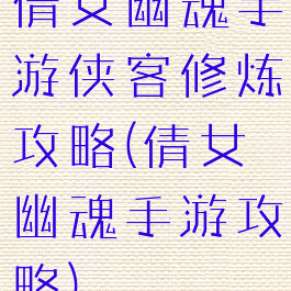 倩女幽魂手游侠客修炼攻略(倩女幽魂手游攻略)