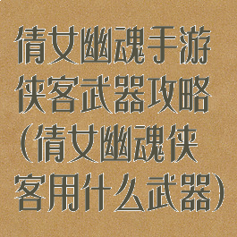 倩女幽魂手游侠客武器攻略(倩女幽魂侠客用什么武器)
