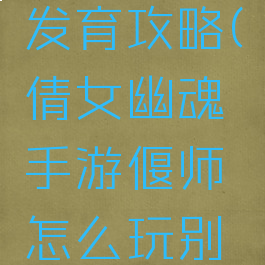 倩女幽魂手游偃师发育攻略(倩女幽魂手游偃师怎么玩别再误导新人了)