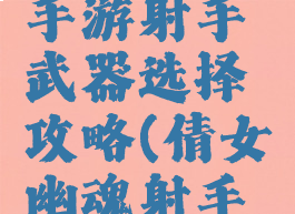 倩女幽魂手游射手武器选择攻略(倩女幽魂射手装备攻略)