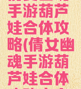 倩女幽魂手游葫芦娃合体攻略(倩女幽魂手游葫芦娃合体攻略大全)