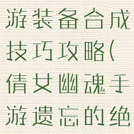 倩女幽魂手游装备合成技巧攻略(倩女幽魂手游遗忘的绝技合成)