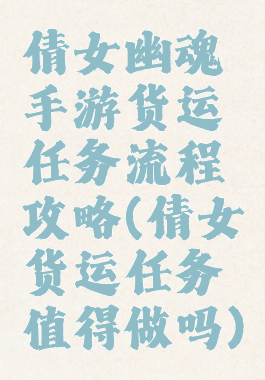 倩女幽魂手游货运任务流程攻略(倩女货运任务值得做吗)