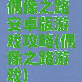 偶像之路安卓版游戏攻略(偶像之路游戏)