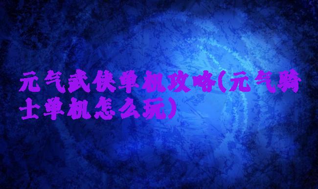 元气武侠单机攻略(元气骑士单机怎么玩)